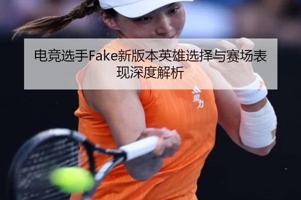 电竞选手Fake新版本英雄选择与赛场表现深度解析